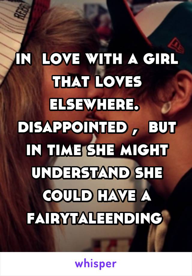 in  love with a girl that loves elsewhere.  disappointed ,  but in time she might understand she could have a fairytaleending 