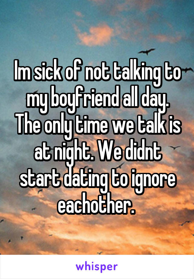 Im sick of not talking to my boyfriend all day. The only time we talk is at night. We didnt start dating to ignore eachother. 