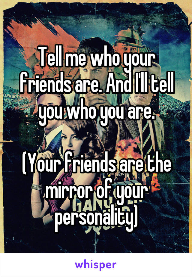Tell me who your friends are. And I'll tell you who you are.

(Your friends are the mirror of your personality)