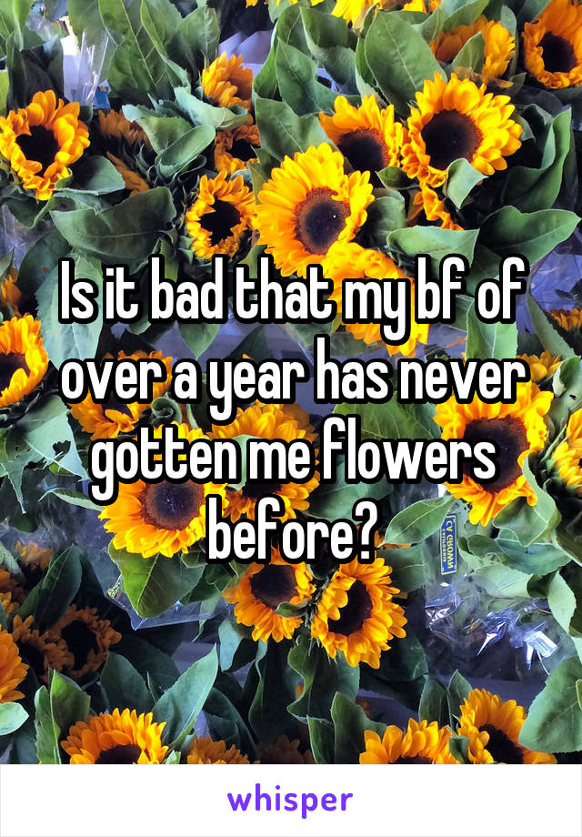 Is it bad that my bf of over a year has never gotten me flowers before?