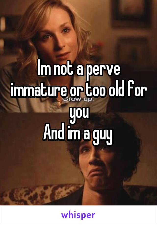 Im not a perve immature or too old for you
And im a guy 
