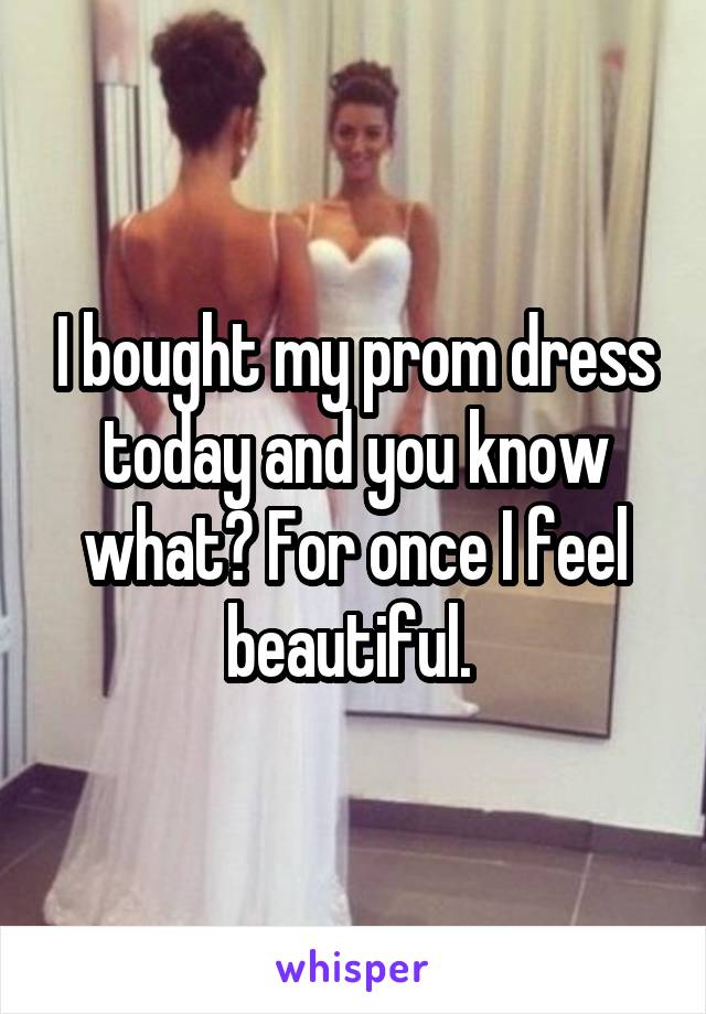 I bought my prom dress today and you know what? For once I feel beautiful. 
