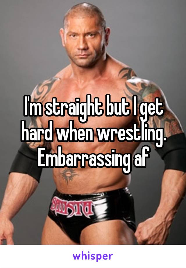 I'm straight but I get hard when wrestling. Embarrassing af
