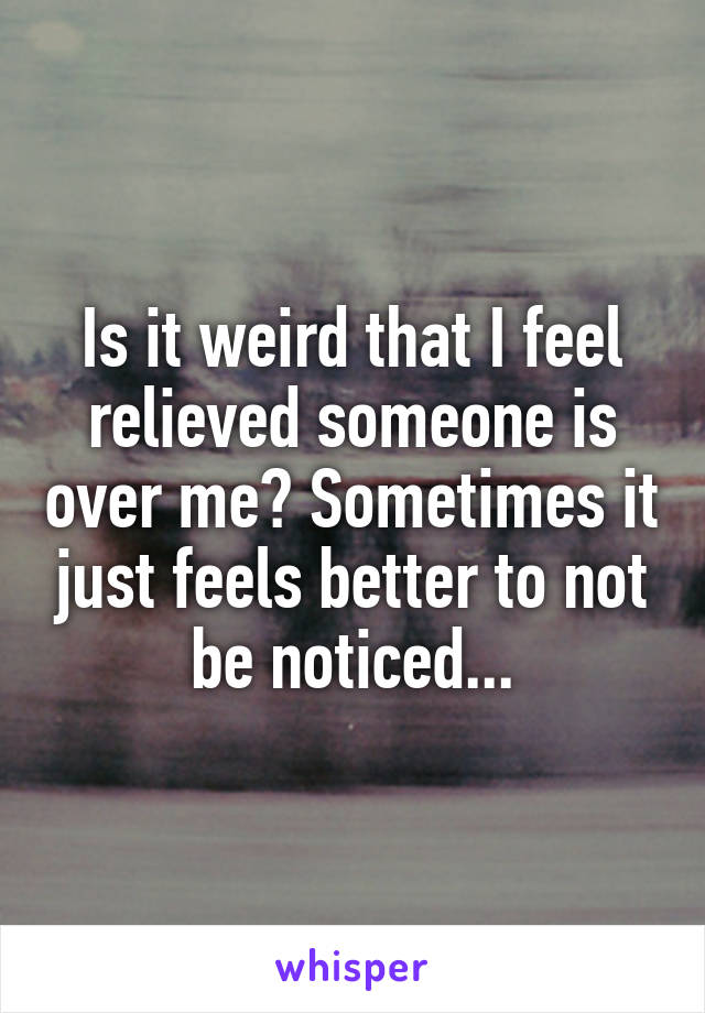 Is it weird that I feel relieved someone is over me? Sometimes it just feels better to not be noticed...