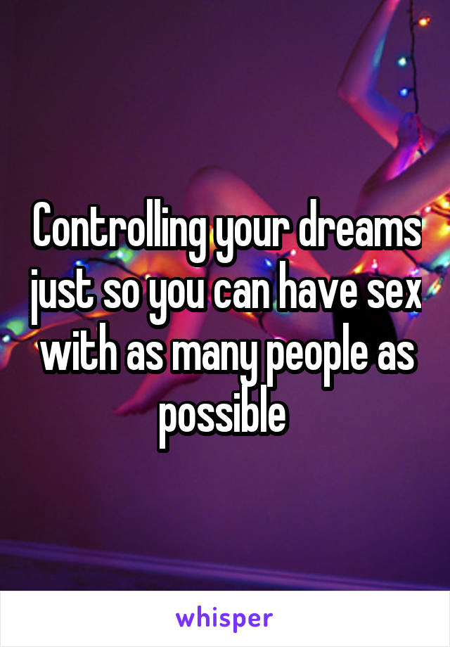 Controlling your dreams just so you can have sex with as many people as possible 