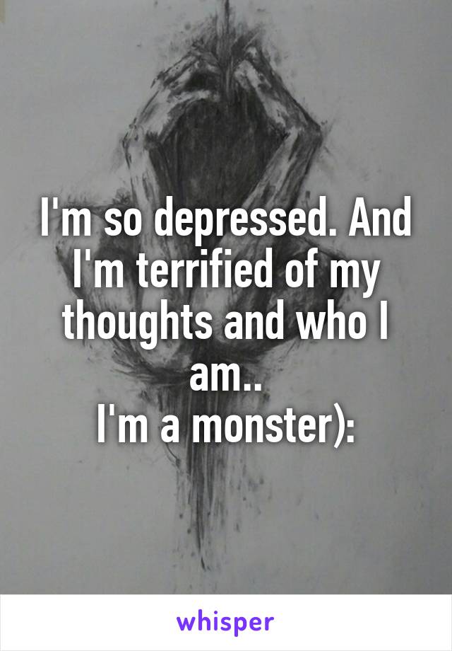 I'm so depressed. And I'm terrified of my thoughts and who I am..
I'm a monster):