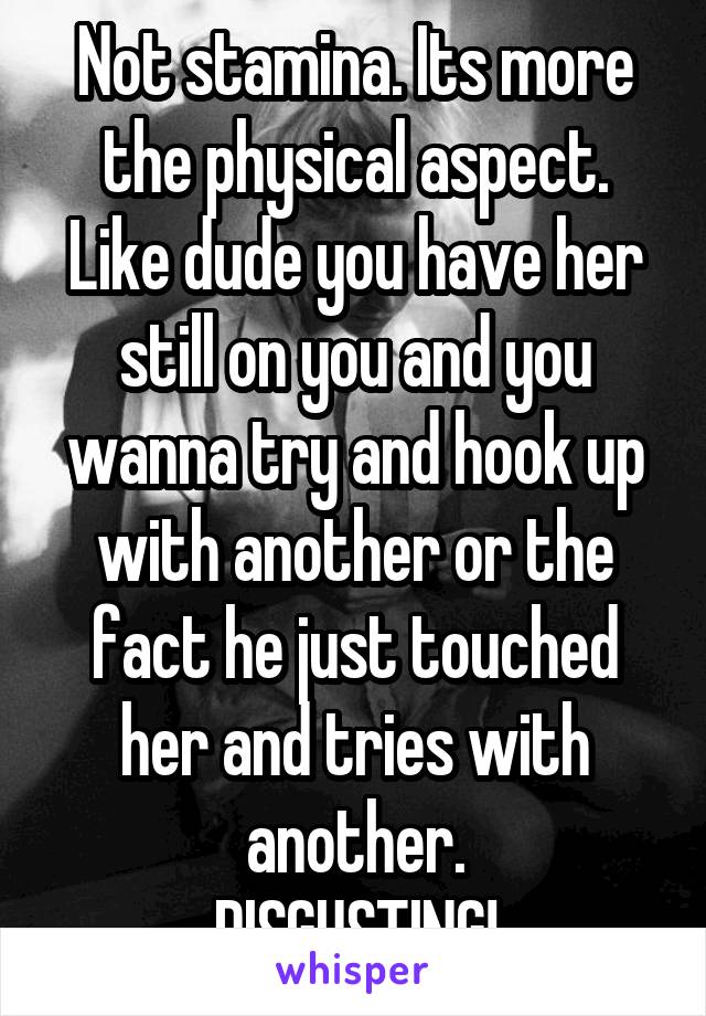 Not stamina. Its more the physical aspect. Like dude you have her still on you and you wanna try and hook up with another or the fact he just touched her and tries with another.
DISGUSTING!