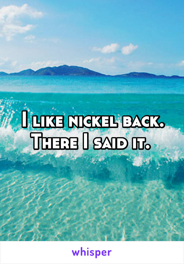 I like nickel back. There I said it. 