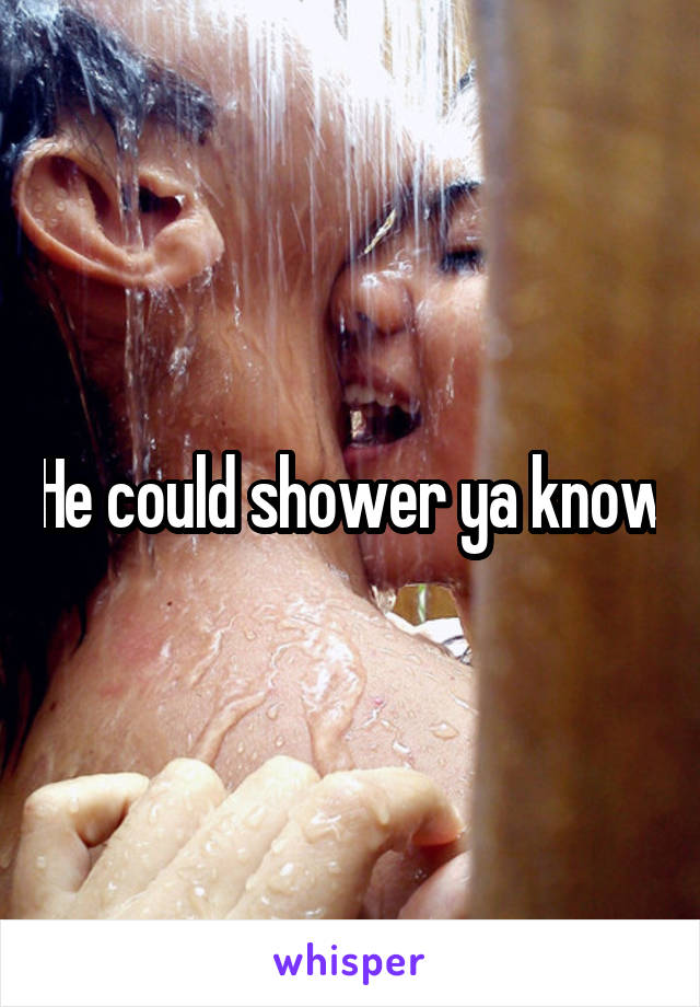 He could shower ya know