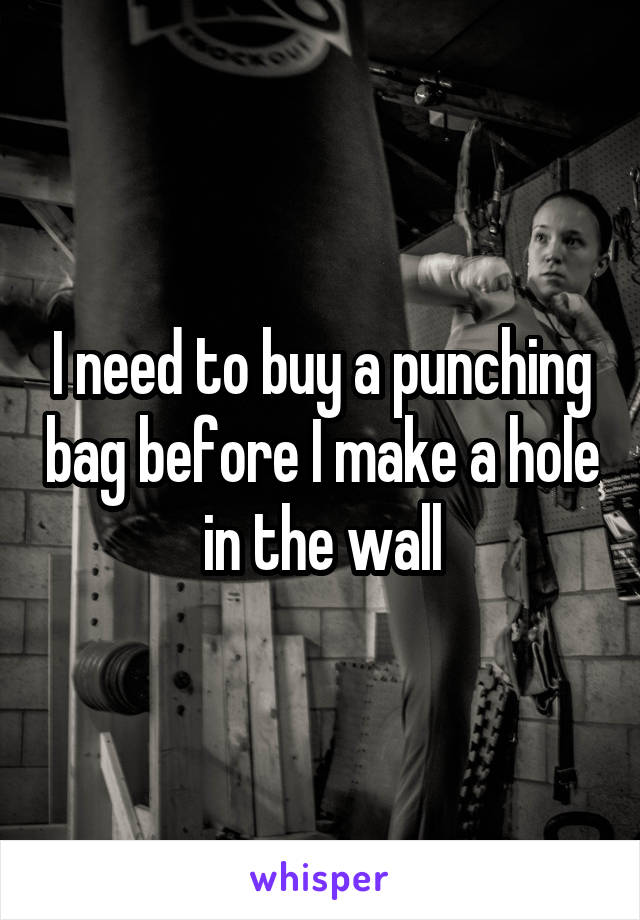 I need to buy a punching bag before I make a hole in the wall