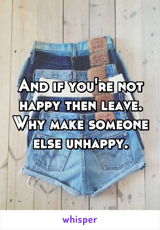 And if you're not happy then leave. Why make someone else unhappy.