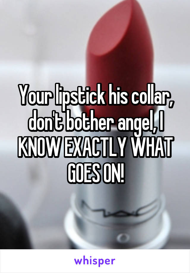 Your lipstick his collar, don't bother angel, I KNOW EXACTLY WHAT GOES ON!
