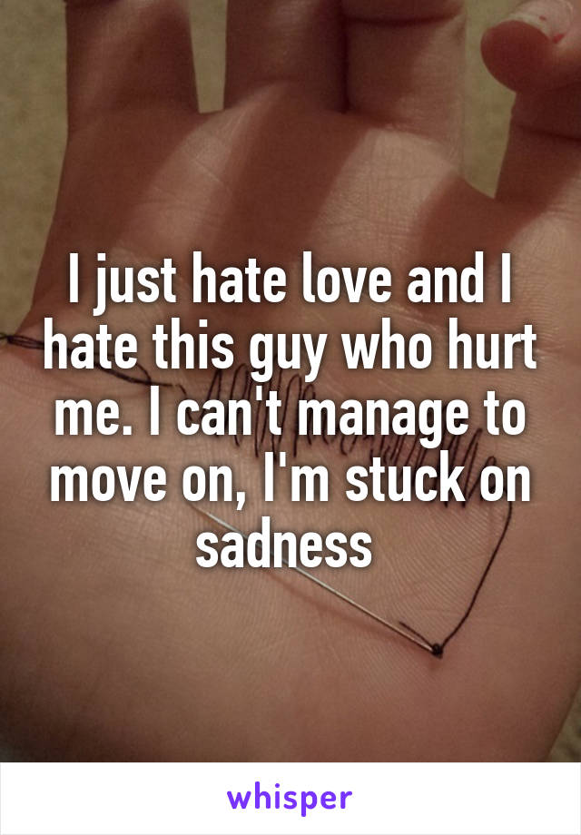 I just hate love and I hate this guy who hurt me. I can't manage to move on, I'm stuck on sadness 