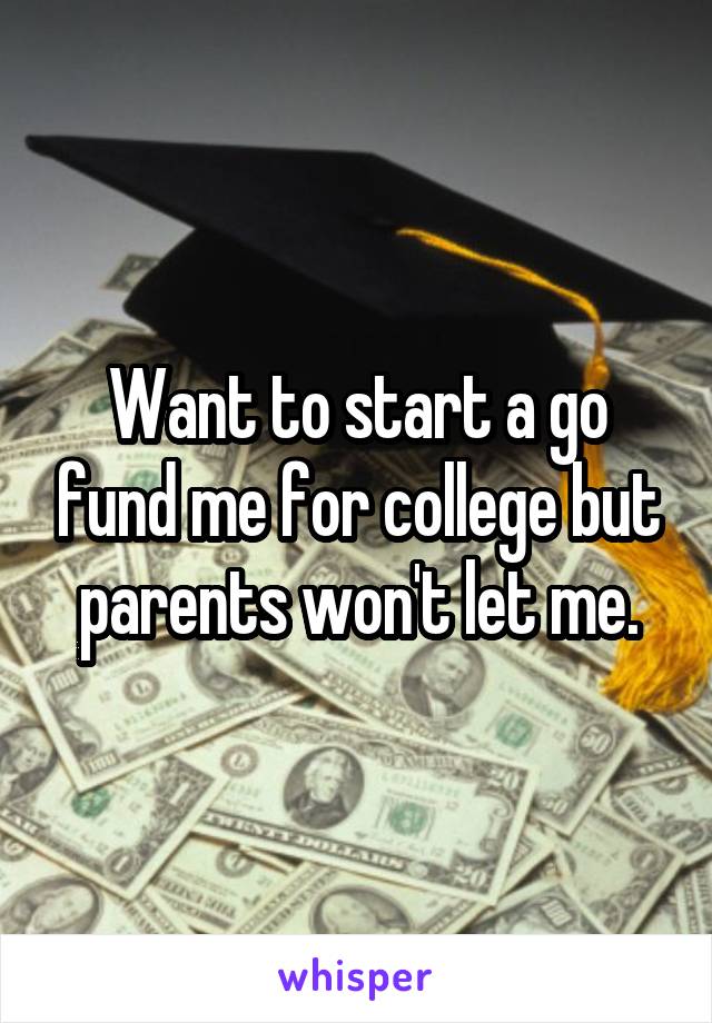 Want to start a go fund me for college but parents won't let me.