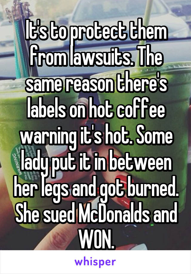 It's to protect them from lawsuits. The same reason there's labels on hot coffee warning it's hot. Some lady put it in between her legs and got burned. She sued McDonalds and WON.