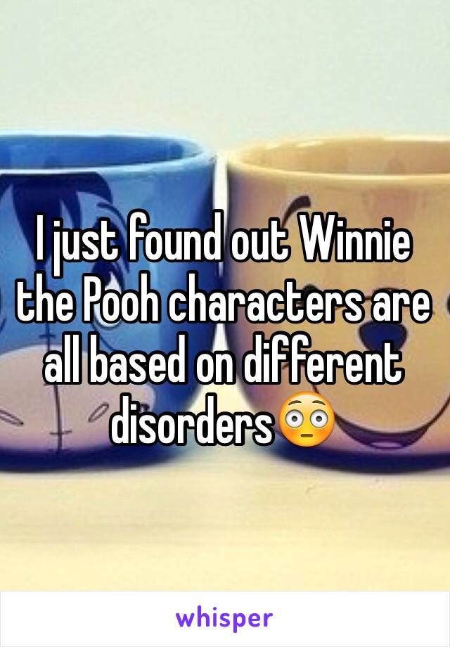 I just found out Winnie the Pooh characters are all based on different disorders😳