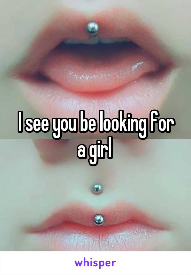 I see you be looking for a girl 