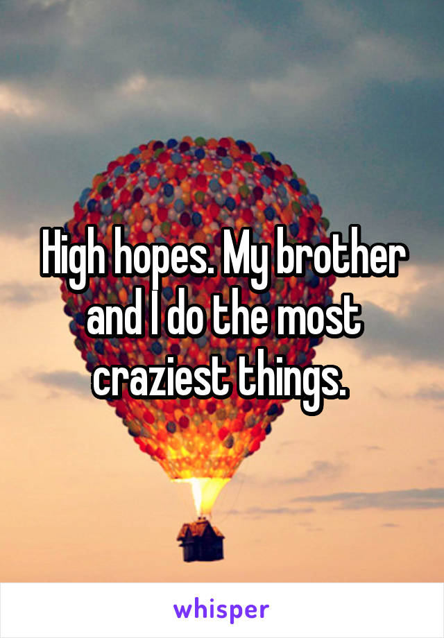 High hopes. My brother and I do the most craziest things. 
