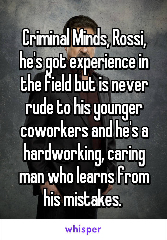 Criminal Minds, Rossi, he's got experience in the field but is never rude to his younger coworkers and he's a hardworking, caring man who learns from his mistakes. 