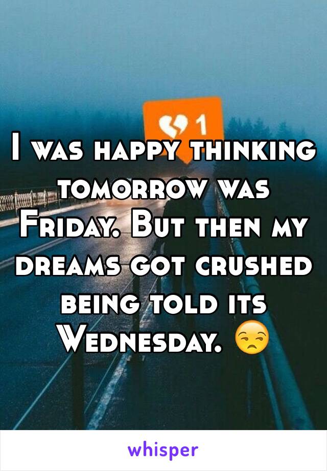 I was happy thinking tomorrow was Friday. But then my dreams got crushed being told its Wednesday. 😒