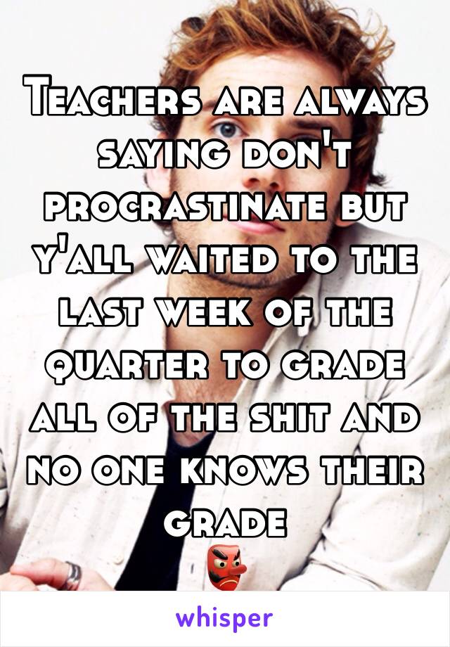 Teachers are always saying don't procrastinate but y'all waited to the last week of the quarter to grade all of the shit and no one knows their grade 
👺