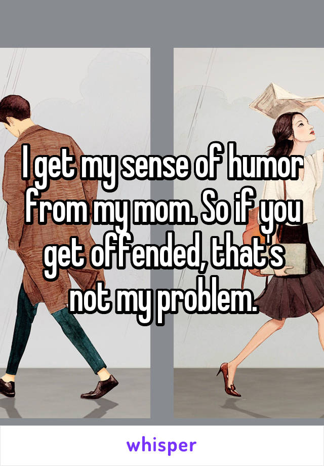 I get my sense of humor from my mom. So if you get offended, that's not my problem.