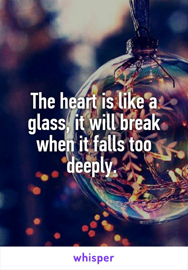 The heart is like a glass, it will break when it falls too deeply. 
