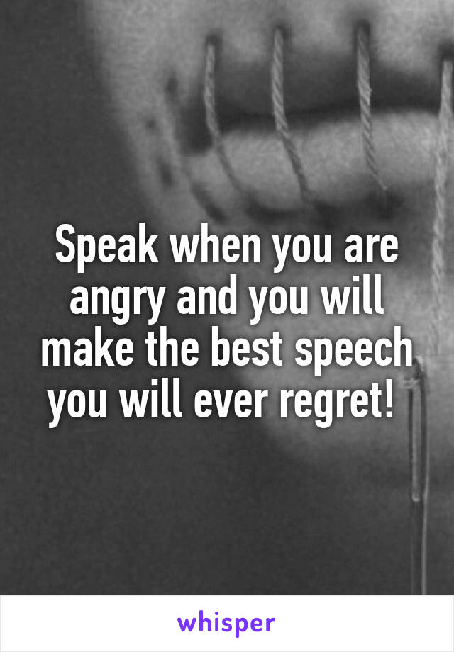Speak when you are angry and you will make the best speech you will ever regret! 