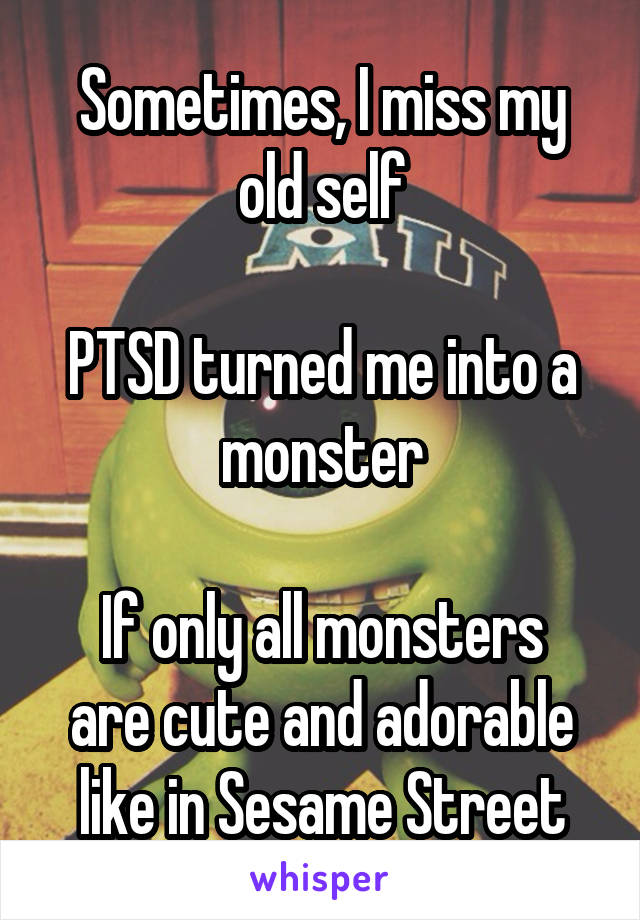 Sometimes, I miss my old self

PTSD turned me into a monster

If only all monsters are cute and adorable like in Sesame Street