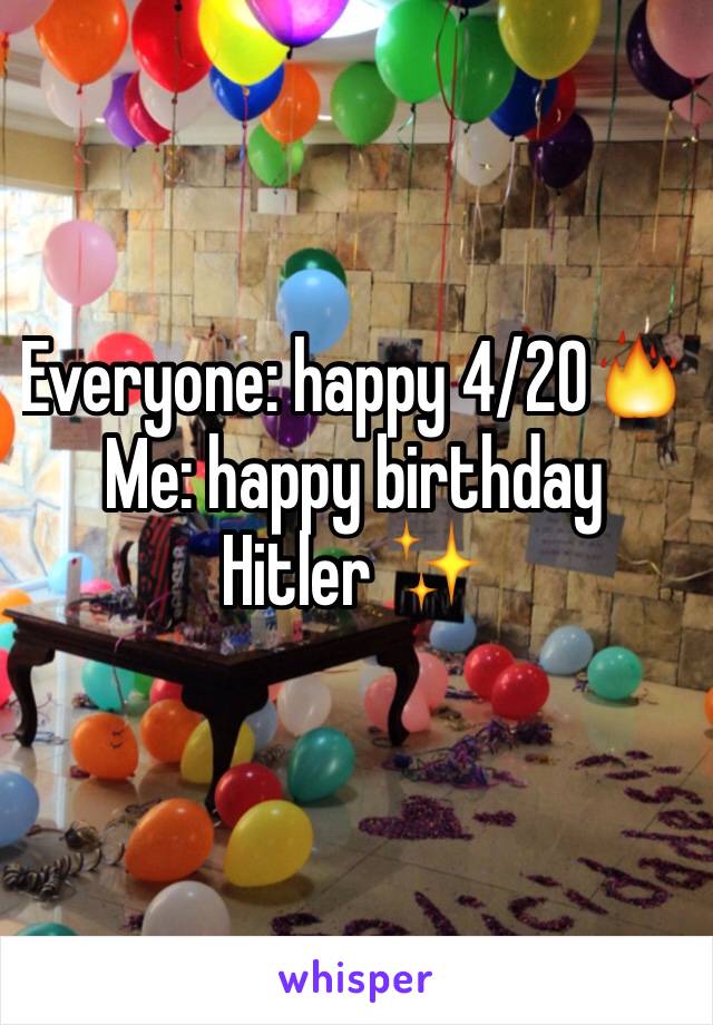 Everyone: happy 4/20🔥
Me: happy birthday 
Hitler ✨