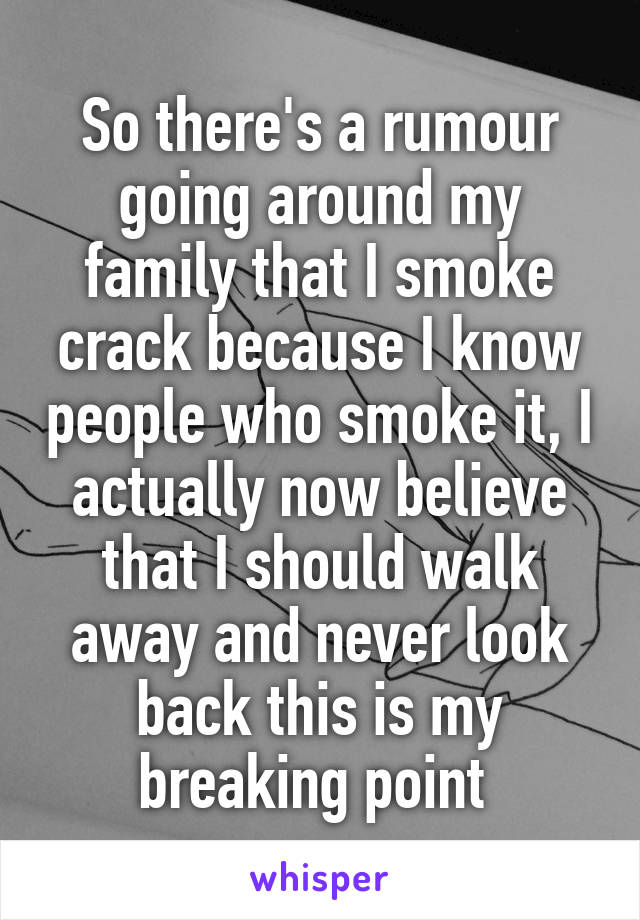 So there's a rumour going around my family that I smoke crack because I know people who smoke it, I actually now believe that I should walk away and never look back this is my breaking point 