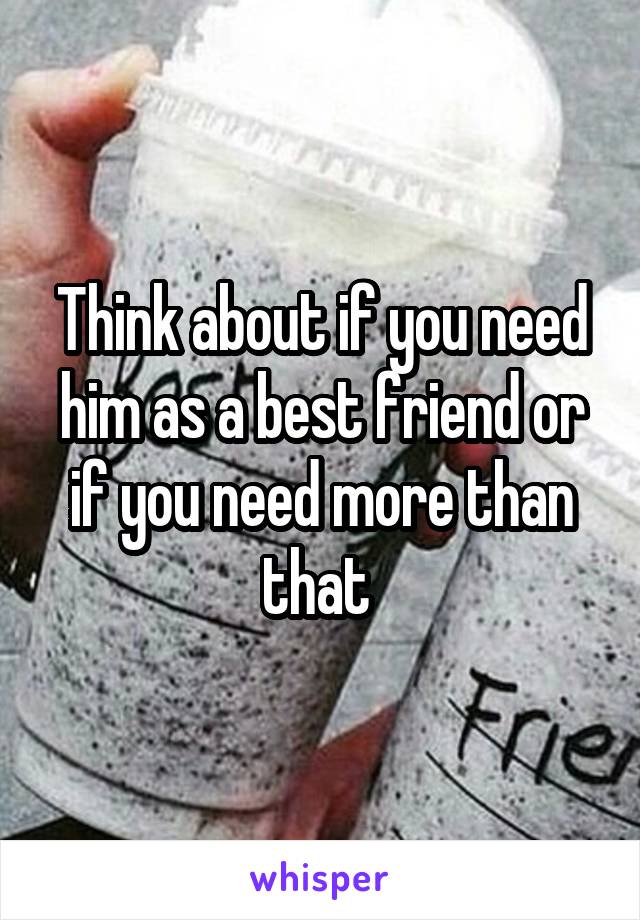 Think about if you need him as a best friend or if you need more than that 