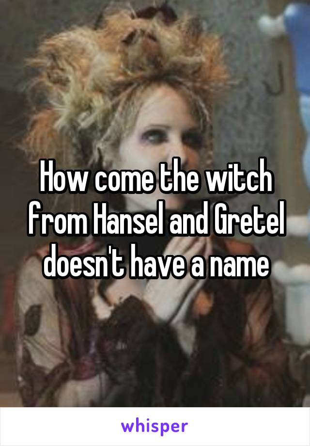 How come the witch from Hansel and Gretel doesn't have a name