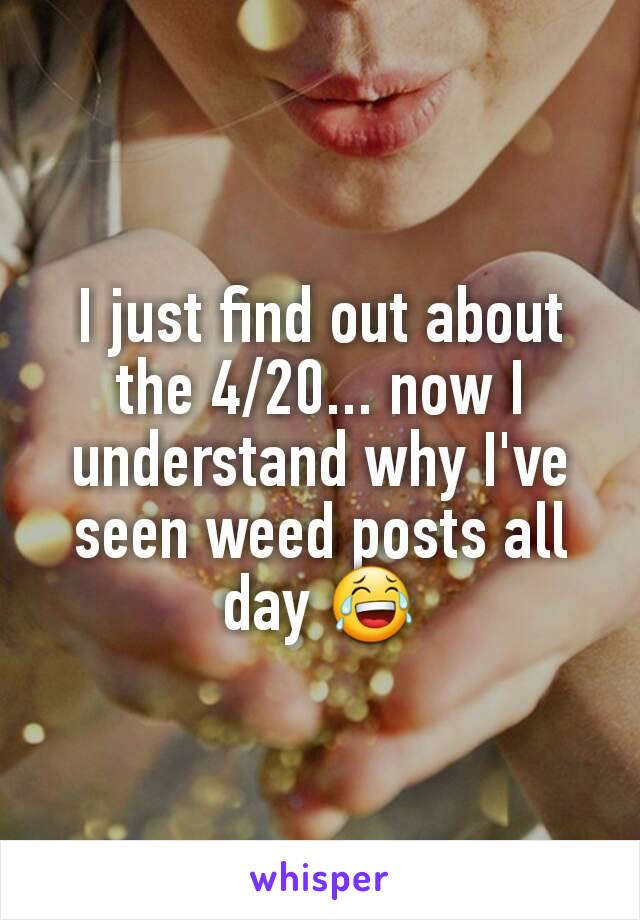 I just find out about the 4/20... now I understand why I've seen weed posts all day 😂
