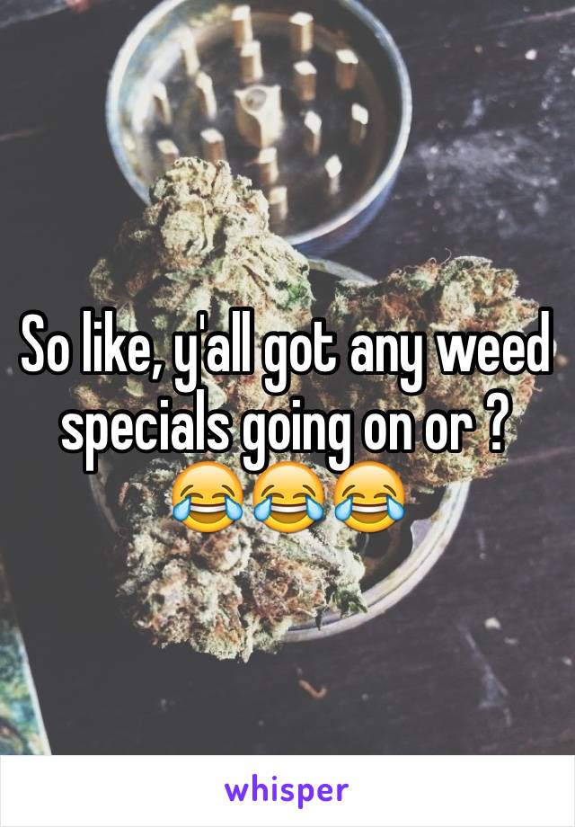 So like, y'all got any weed specials going on or ? 😂😂😂