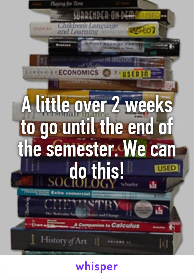 A little over 2 weeks to go until the end of the semester. We can do this!