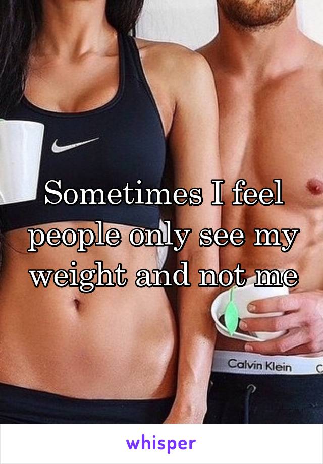 Sometimes I feel people only see my weight and not me