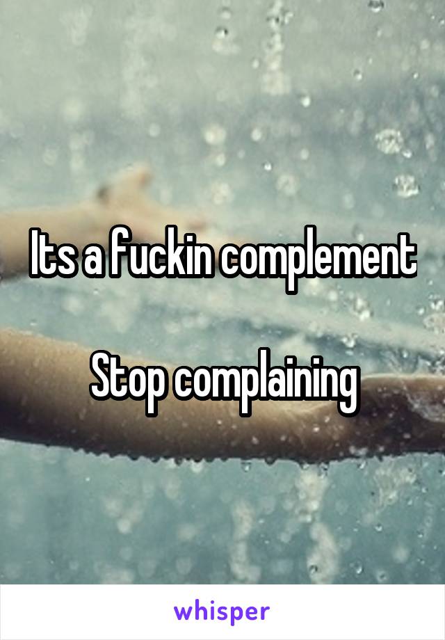 Its a fuckin complement 
Stop complaining