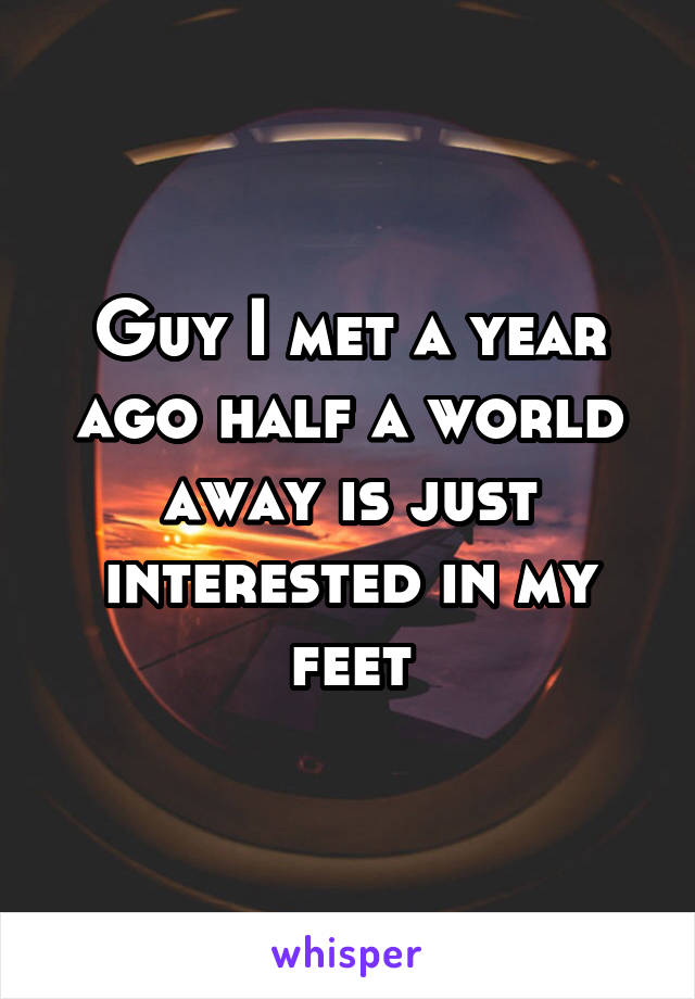 Guy I met a year ago half a world away is just interested in my feet