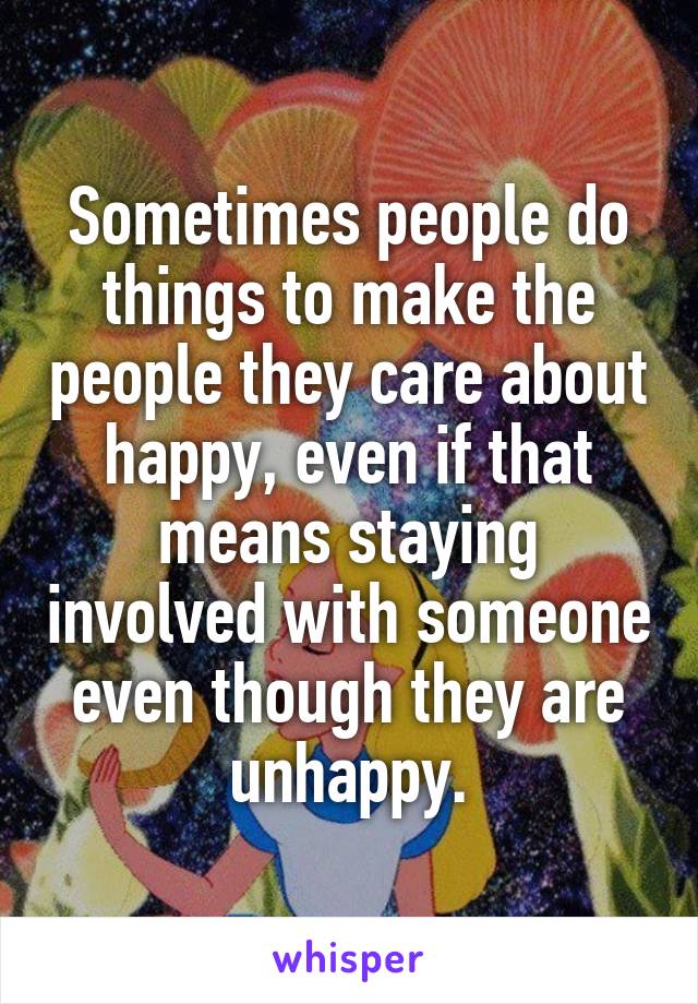 Sometimes people do things to make the people they care about happy, even if that means staying involved with someone even though they are unhappy.
