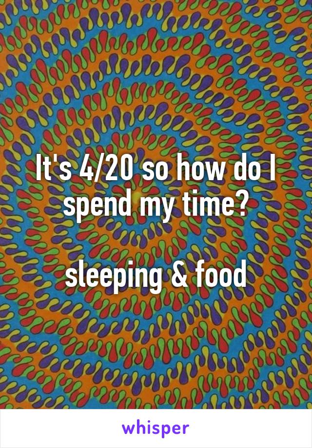 It's 4/20 so how do I spend my time?

sleeping & food