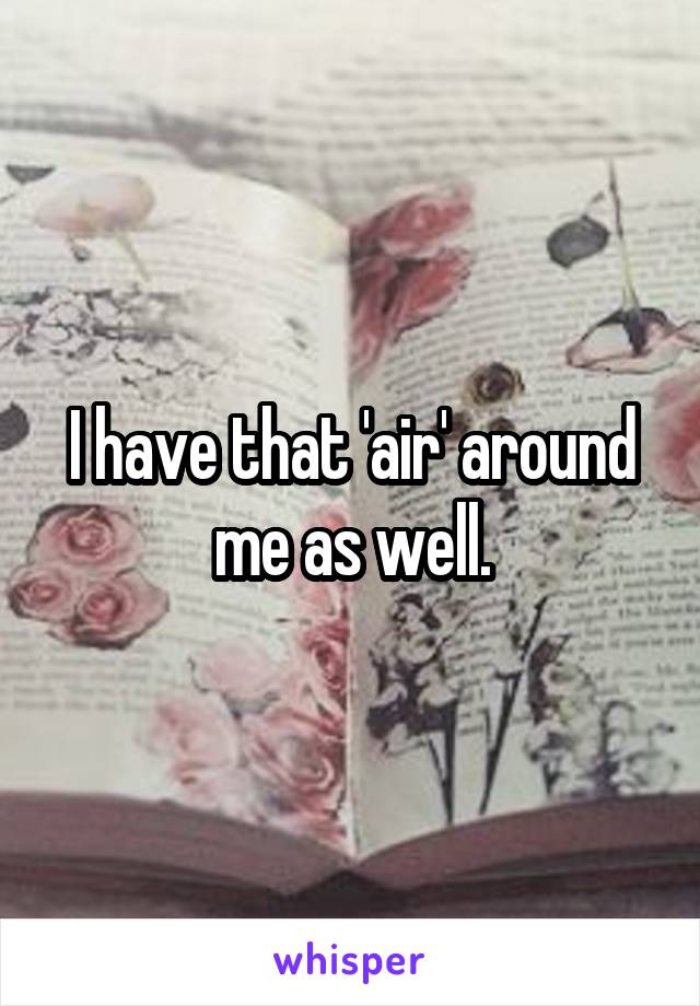 I have that 'air' around me as well.