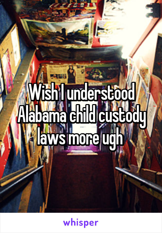 Wish I understood Alabama child custody laws more ugh 