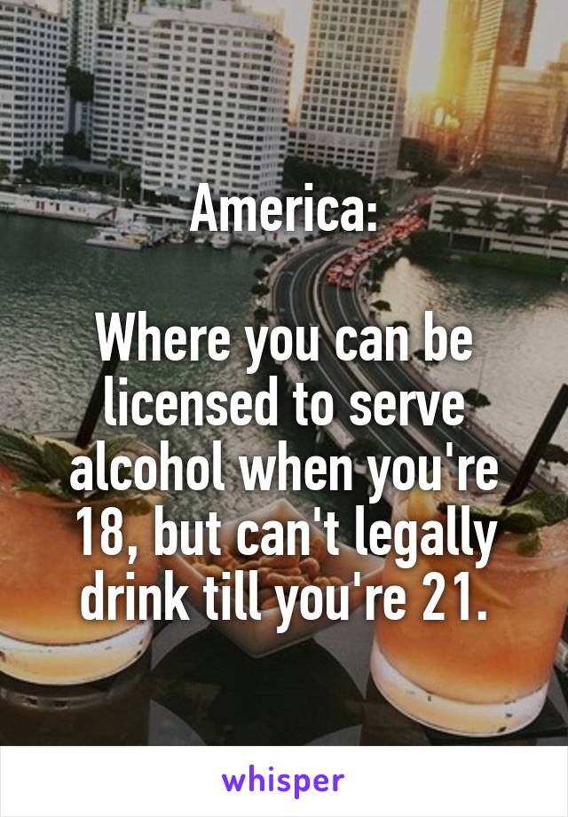 America:

Where you can be licensed to serve alcohol when you're 18, but can't legally drink till you're 21.
