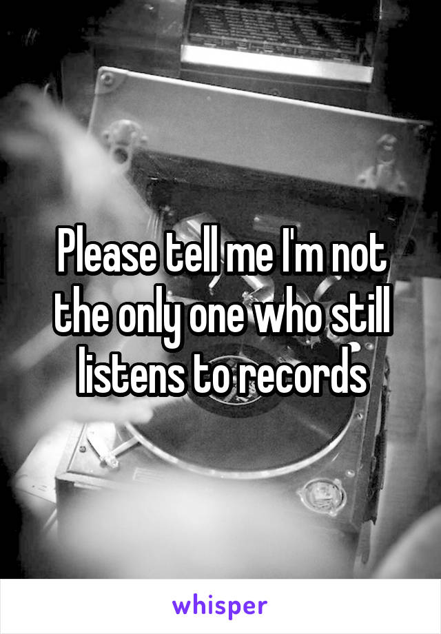 Please tell me I'm not the only one who still listens to records