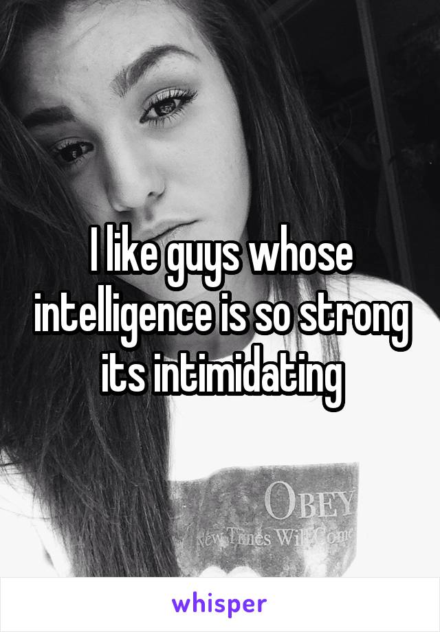 I like guys whose intelligence is so strong its intimidating