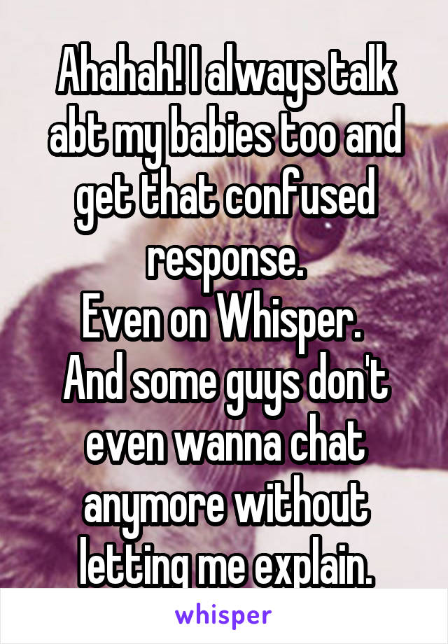 Ahahah! I always talk abt my babies too and get that confused response.
Even on Whisper. 
And some guys don't even wanna chat anymore without letting me explain.