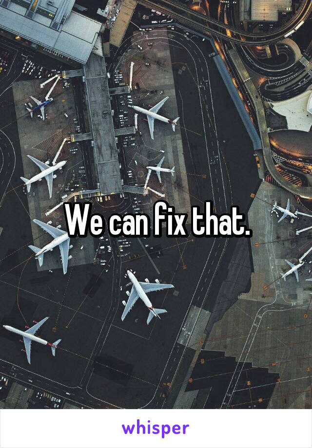 We can fix that.