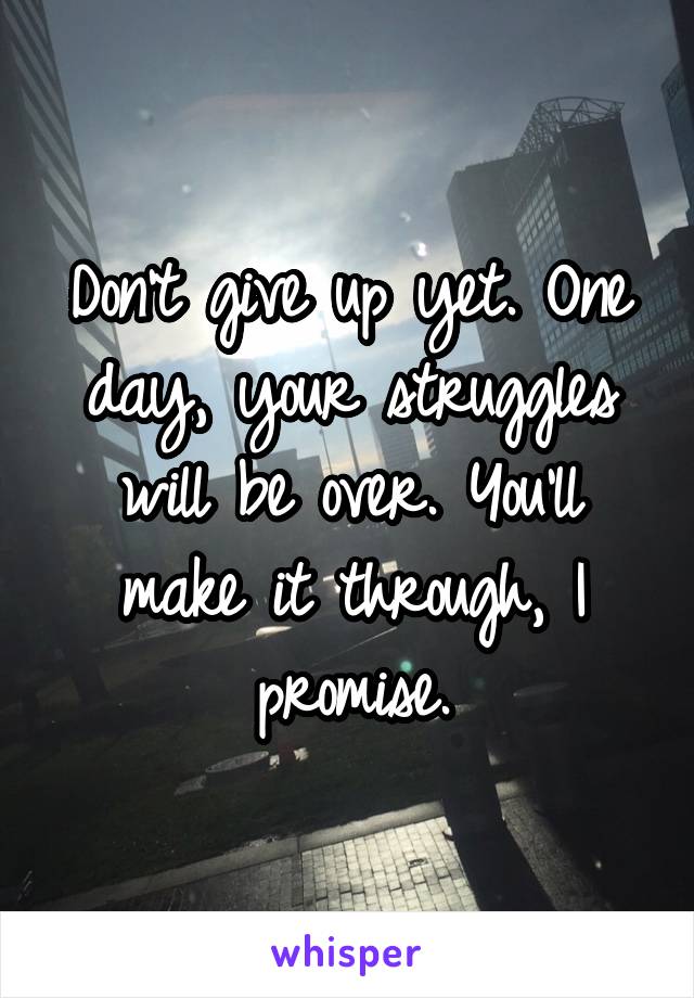 Don't give up yet. One day, your struggles will be over. You'll make it through, I promise.
