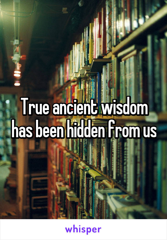 True ancient wisdom has been hidden from us